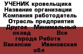 УЧЕНИК кровельщика › Название организации ­ Компания-работодатель › Отрасль предприятия ­ Другое › Минимальный оклад ­ 20 000 - Все города Работа » Вакансии   . Ивановская обл.